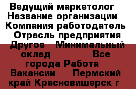 Ведущий маркетолог › Название организации ­ Компания-работодатель › Отрасль предприятия ­ Другое › Минимальный оклад ­ 38 000 - Все города Работа » Вакансии   . Пермский край,Красновишерск г.